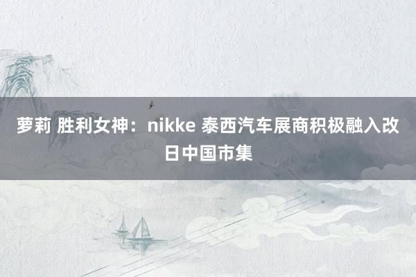 萝莉 胜利女神：nikke 泰西汽车展商积极融入改日中国市集