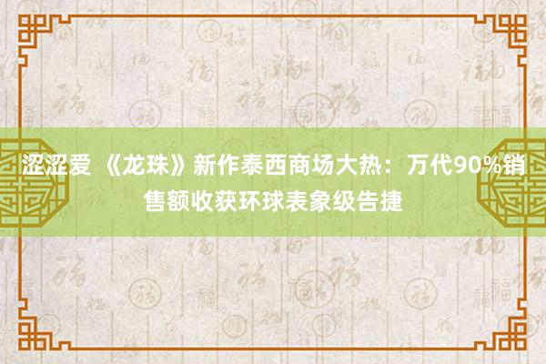 涩涩爱 《龙珠》新作泰西商场大热：万代90%销售额收获环球表象级告捷