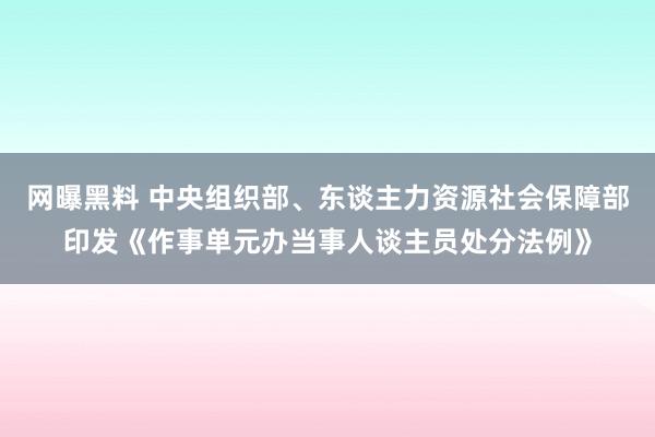 网曝黑料 中央组织部、东谈主力资源社会保障部印发《作事单元办当事人谈主员处分法例》