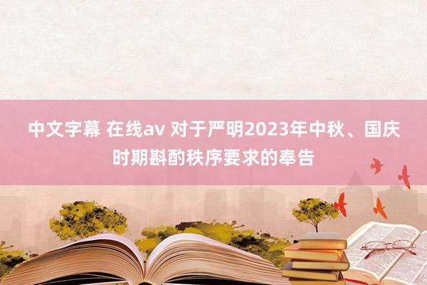 中文字幕 在线av 对于严明2023年中秋、国庆时期斟酌秩序要求的奉告