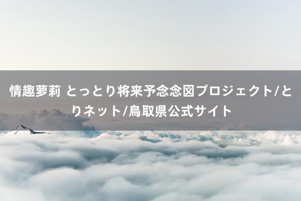 情趣萝莉 とっとり将来予念念図プロジェクト/とりネット/鳥取県公式サイト