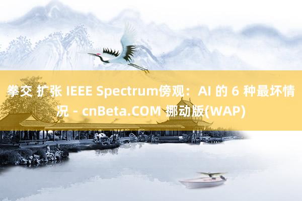 拳交 扩张 IEEE Spectrum傍观：AI 的 6 种最坏情况 - cnBeta.COM 挪动版(WAP)