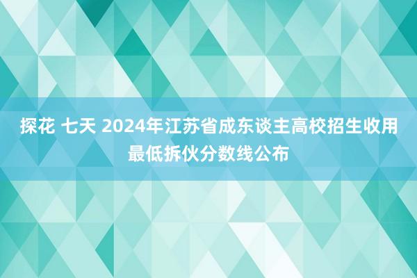 探花 七天 2024年江苏省成东谈主高校招生收用最低拆伙分数线公布