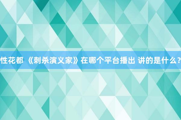 性花都 《刺杀演义家》在哪个平台播出 讲的是什么？