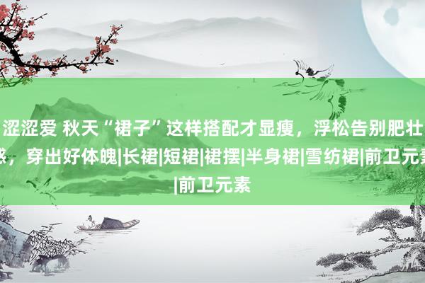 涩涩爱 秋天“裙子”这样搭配才显瘦，浮松告别肥壮感，穿出好体魄|长裙|短裙|裙摆|半身裙|雪纺裙|前卫元素