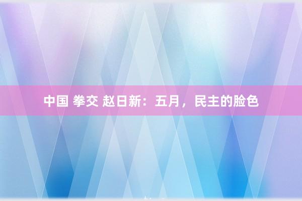 中国 拳交 赵日新：五月，民主的脸色