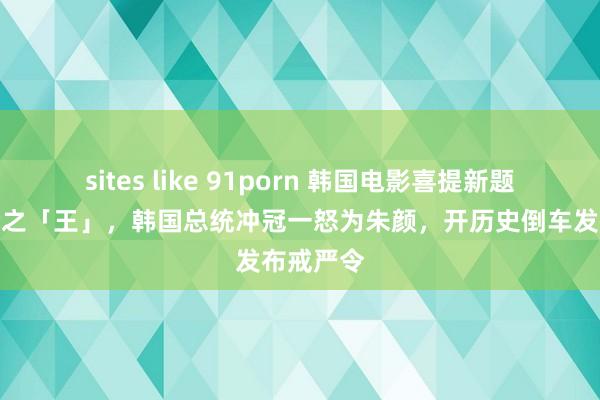 sites like 91porn 韩国电影喜提新题材！综合之「王」，韩国总统冲冠一怒为朱颜，开历史倒车发布戒严令