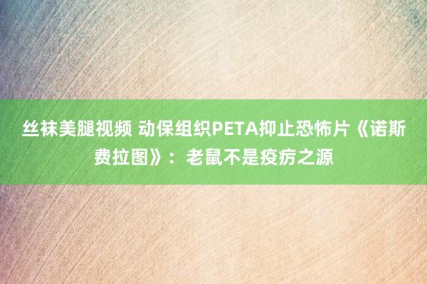 丝袜美腿视频 动保组织PETA抑止恐怖片《诺斯费拉图》：老鼠不是疫疠之源