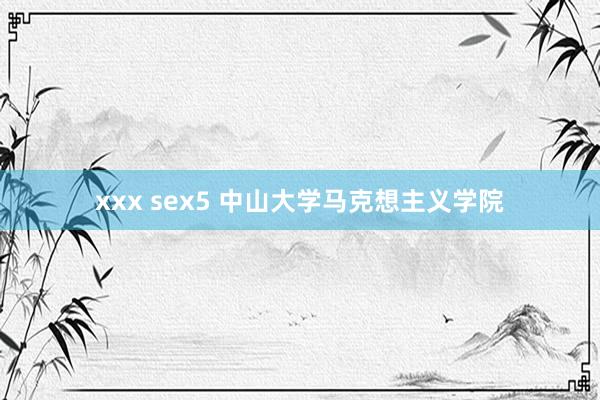 xxx sex5 中山大学马克想主义学院