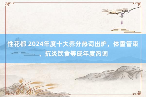 性花都 2024年度十大养分热词出炉，体重管束、抗炎饮食等成年度热词