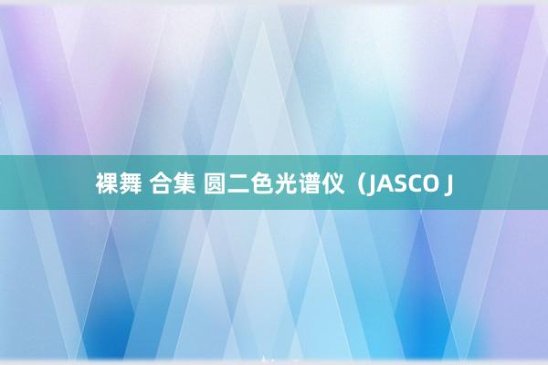 裸舞 合集 圆二色光谱仪（JASCO J