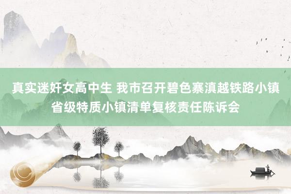 真实迷奸女高中生 我市召开碧色寨滇越铁路小镇省级特质小镇清单复核责任陈诉会