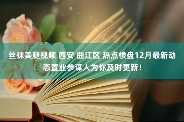 丝袜美腿视频 西安 曲江区 热点楼盘12月最新动态置业参谋人为你及时更新！