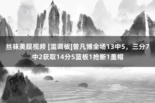 丝袜美腿视频 [滥调板]曾凡博全场13中5，三分7中2获取14分5篮板1抢断1盖帽